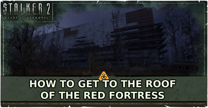 Stalker 2 Heart of Chornobyl How to Get to the Roof of the Red Fortress